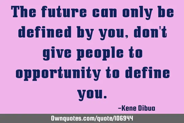 The future can only be defined by you, don