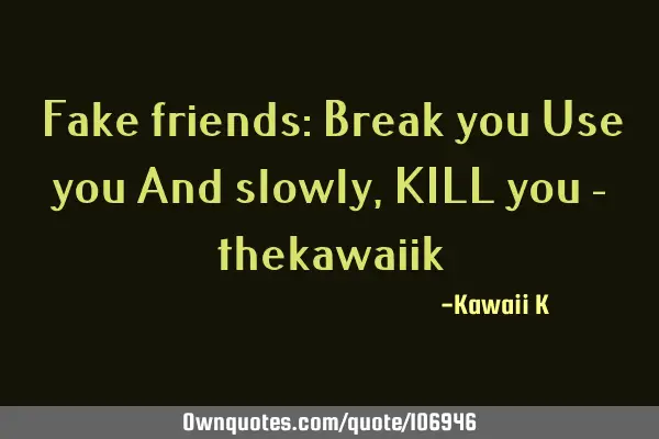 Fake friends: Break you Use you And slowly, KILL you -