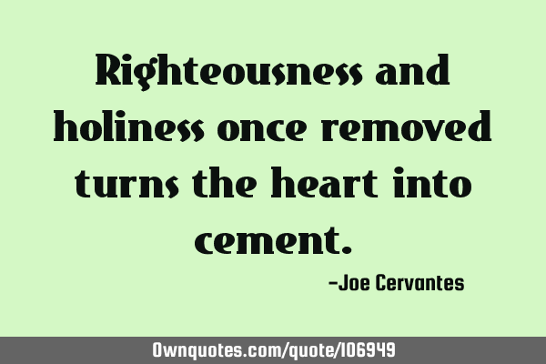 Righteousness and holiness once removed turns the heart into