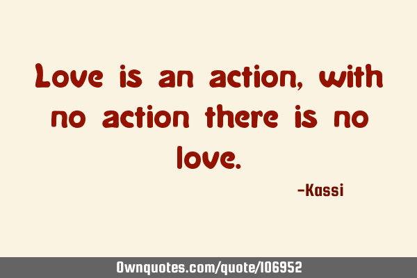 Love is an action, with no action there is no