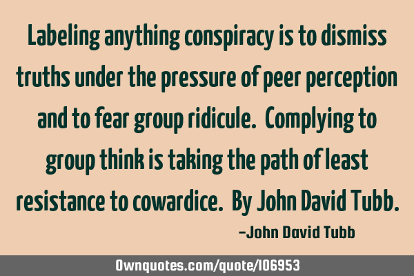 Labeling anything conspiracy is to dismiss truths under the pressure of peer perception and to fear