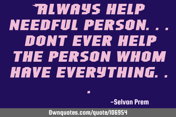 Always help needful person... dont ever help the person whom have