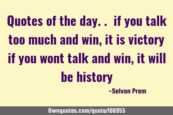 Quotes of the day.. if you talk too much and win, it is victory if you wont talk and win, it will