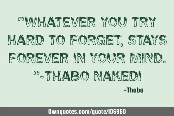"Whatever you try hard to forget, stays forever in your mind."-Thabo N