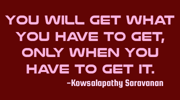 You will get what you have to get , only when you have to get it.