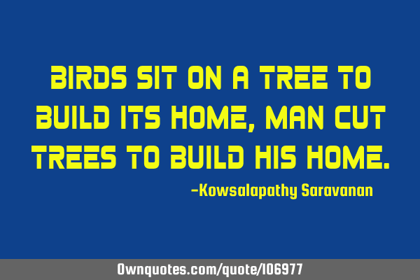 Birds sit on a tree to build its home , man cut trees to build his