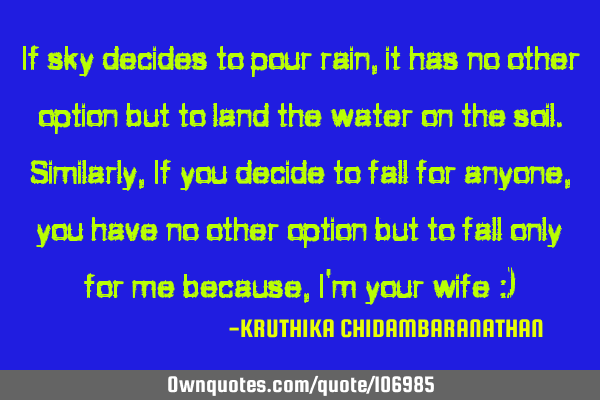 If sky decides to pour rain,it has no other option but to land the water on the soil.Similarly,If