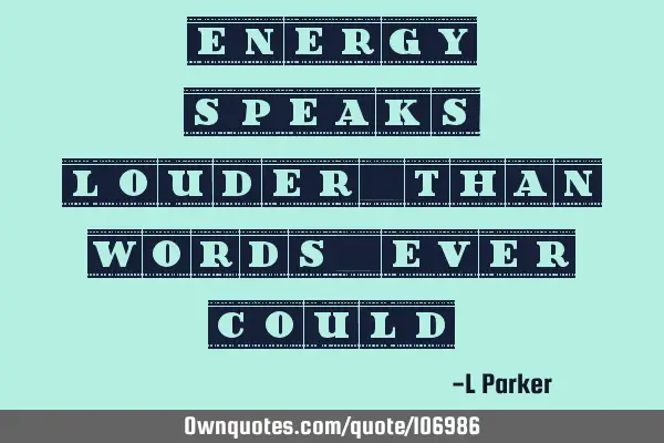 Energy speaks louder than words ever