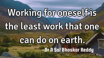 Working for oneself is the least work that one can do on earth.