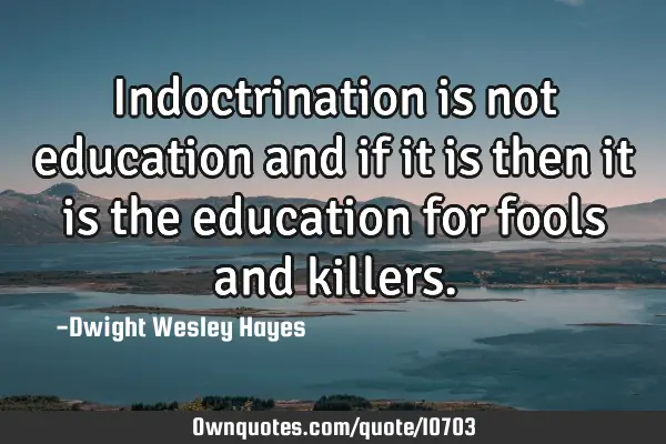 Indoctrination is not education and if it is then it is the education for fools and