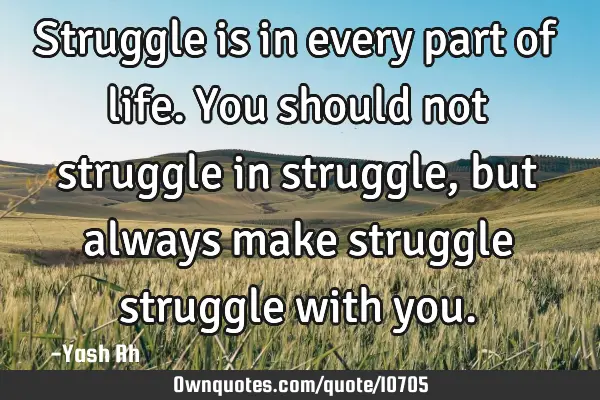 Struggle is in every part of life. You should not struggle in struggle, but always make struggle