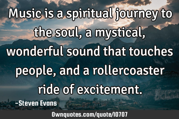 Music is a spiritual journey to the soul, a mystical, wonderful sound that touches people, and a