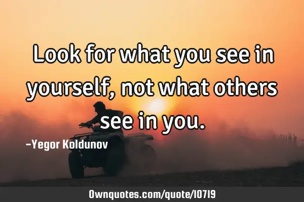 Look for what you see in yourself, not what others see in