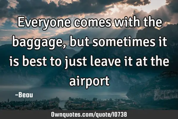 Everyone comes with the baggage, but sometimes it is best to just leave it at the