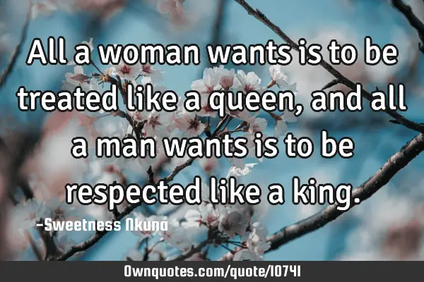 All a woman wants is to be treated like a queen, and all a man wants is to be respected like a