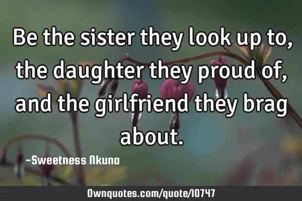 Be the sister they look up to, the daughter they proud of, and the girlfriend they brag