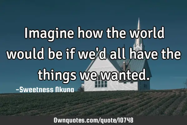 Imagine how the world would be if we