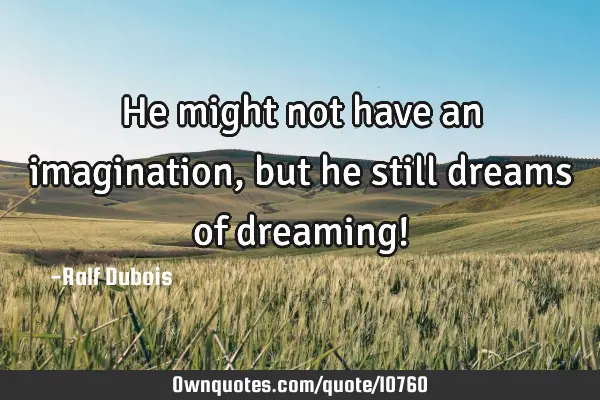 He might not have an imagination, but he still dreams of dreaming!