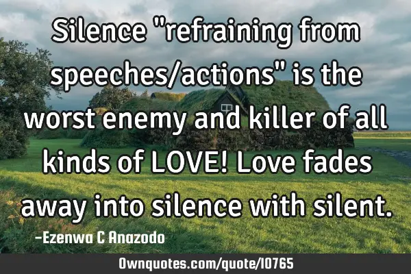 Silence "refraining from speeches/actions" is the worst enemy and killer of all kinds of LOVE! Love