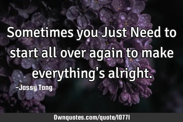 Sometimes you Just Need to start all over again to make everything