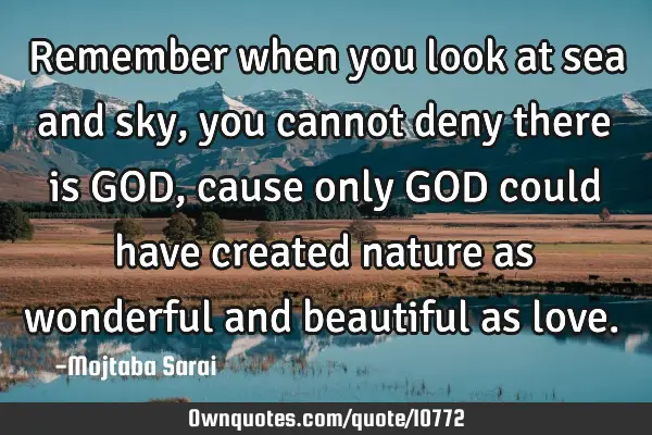 Remember when you look at sea and sky, you cannot deny there is GOD, cause only GOD could have