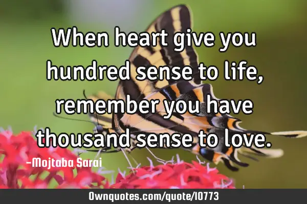 When heart give you hundred sense to life, remember you have thousand sense to