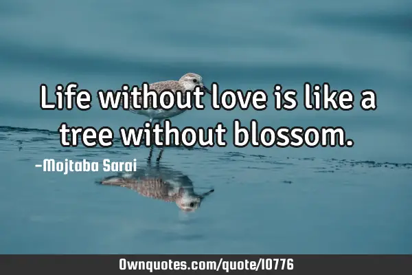 Life without love is like a tree without