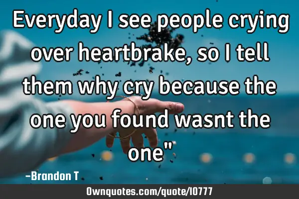Everyday i see people crying over heartbrake, so i tell them why cry because the one you found