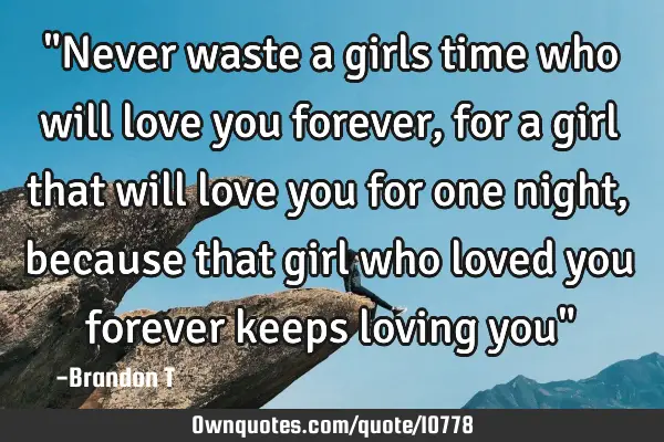 "Never waste a girls time who will love you forever, for a girl that will love you for one night,