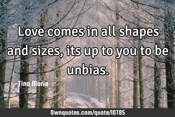 Love comes in all shapes and sizes, its up to you to be