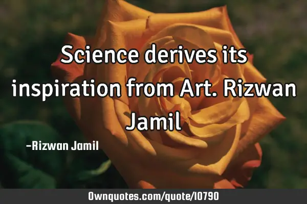 Science derives its inspiration from Art. Rizwan J