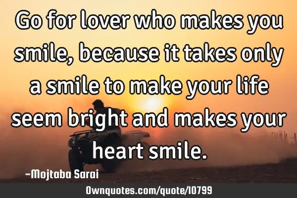 Go for lover who makes you smile, because it takes only a smile to make your life seem bright and