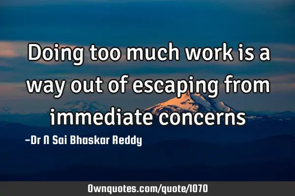 Doing too much work is a way out of escaping from immediate
