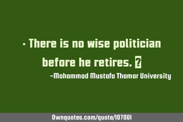 • There is no wise politician before he retires.‎