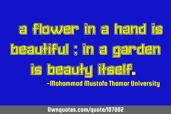 • A flower in a hand is beautiful ; in a garden is beauty itself.‎
