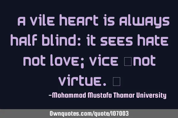 • A vile heart is always half blind: It sees hate not love; vice ‎not virtue.‎