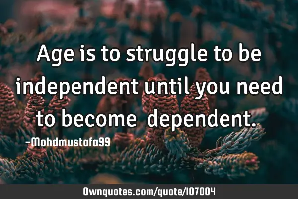 • Age is to struggle to be independent until you need to become ‎dependent.‎