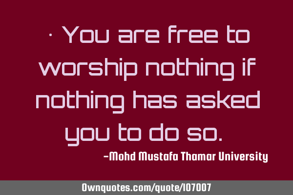 • You are free to worship nothing if nothing has asked you to do ‎so.‎