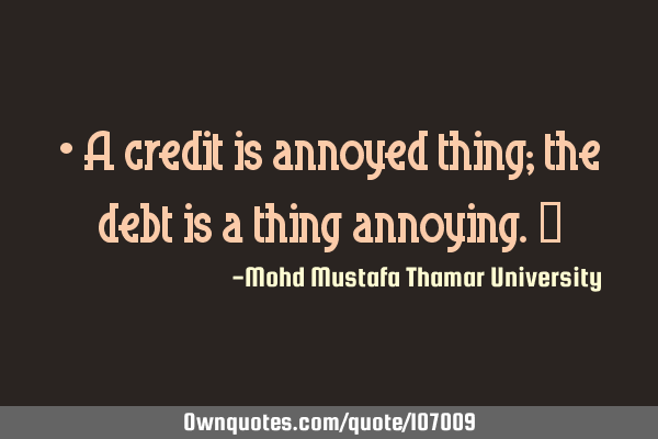 • A credit is annoyed thing; the debt is a thing annoying.‎