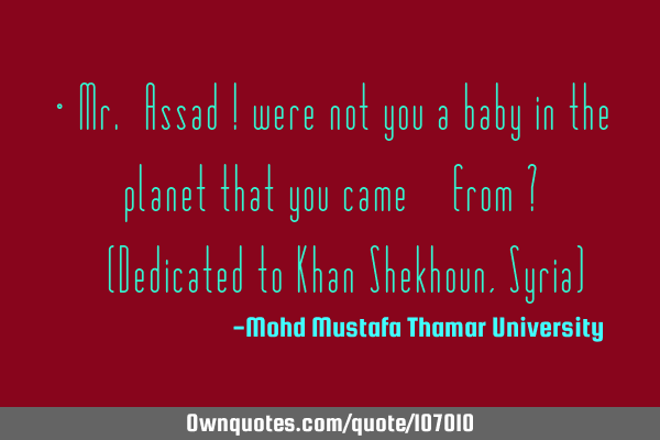 • Mr. Assad ! were not you a baby in the planet that you came ‎from ?‎ ‎(Dedicated to Khan S