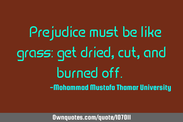 • Prejudice must be like grass: get dried, cut, and burned off.‎