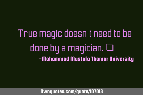 • True magic doesn’t need to be done by a magician.‎