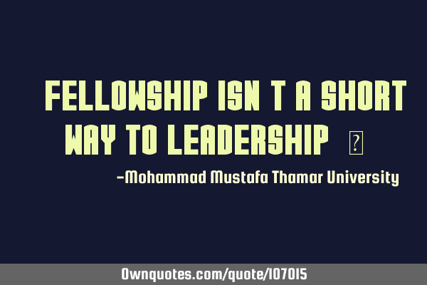 • Fellowship isn’t a short way to leadership.‎