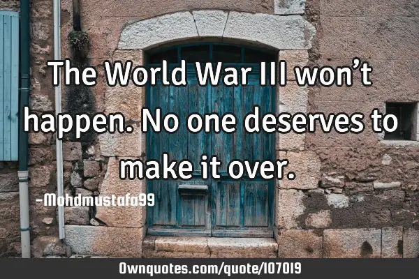 • The World War III won’t happen. No one deserves to make it over.‎