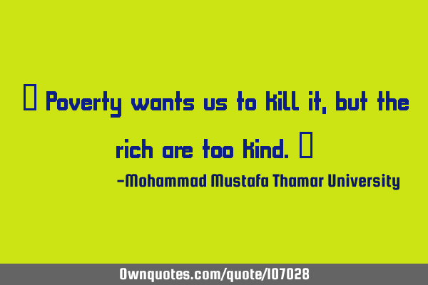 • Poverty wants us to kill it, but the rich are too kind.‎