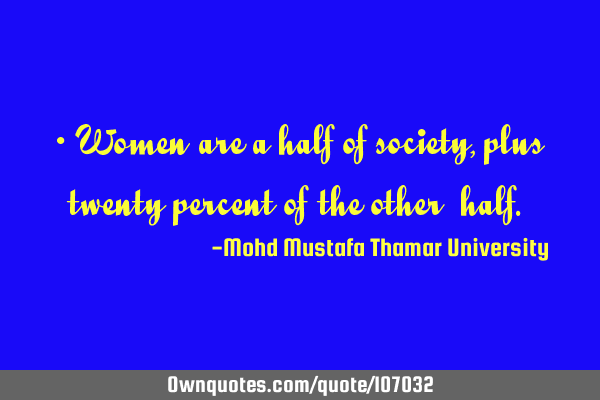 • Women are a half of society, plus twenty percent of the other ‎half.‎