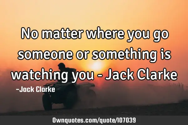 No matter where you go someone or something is watching you - Jack C