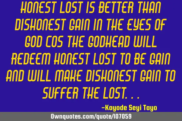 Honest lost is better than dishonest gain in the eyes of God cos the godhead will redeem honest