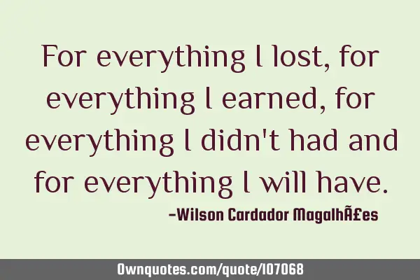 For everything I lost, for everything I earned, for everything I didn