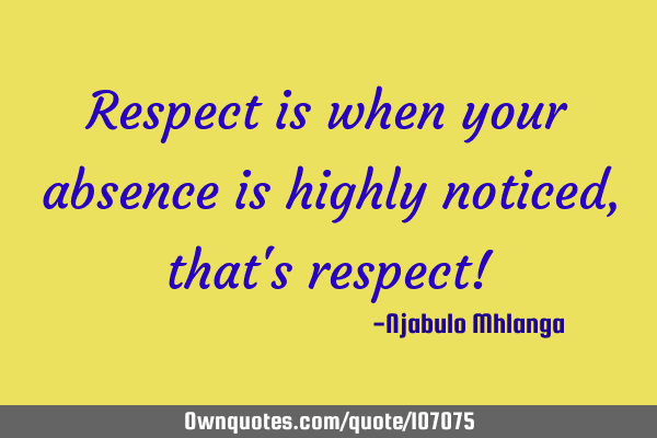 Respect is when your absence is highly noticed, that